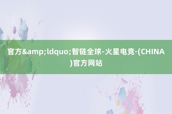 官方“智链全球-火星电竞·(CHINA)官方网站