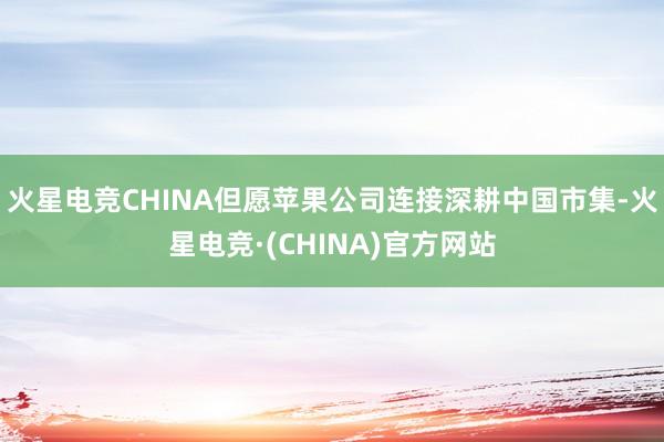 火星电竞CHINA但愿苹果公司连接深耕中国市集-火星电竞·(CHINA)官方网站