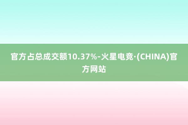 官方占总成交额10.37%-火星电竞·(CHINA)官方网站