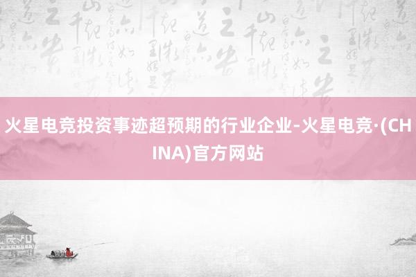 火星电竞投资事迹超预期的行业企业-火星电竞·(CHINA)官方网站