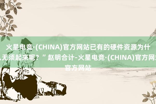 火星电竞·(CHINA)官方网站已有的硬件资源为什么无须起来呢？”赵明合计-火星电竞·(CHINA)官方网站