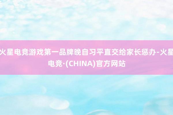 火星电竞游戏第一品牌晚自习平直交给家长惩办-火星电竞·(CHINA)官方网站