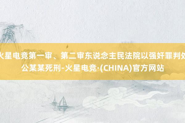 火星电竞第一审、第二审东说念主民法院以强奸罪判处公某某死刑-火星电竞·(CHINA)官方网站