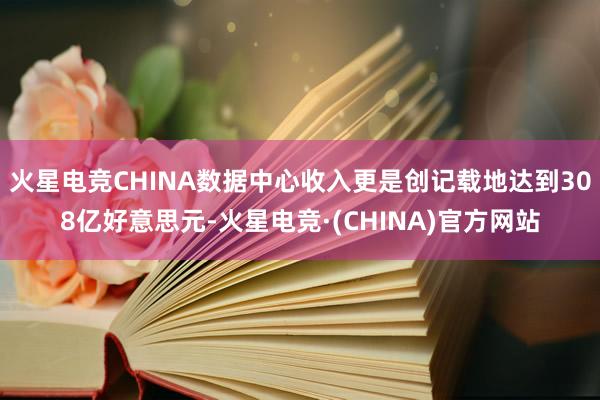 火星电竞CHINA数据中心收入更是创记载地达到308亿好意思元-火星电竞·(CHINA)官方网站