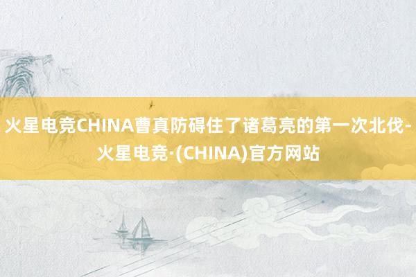 火星电竞CHINA曹真防碍住了诸葛亮的第一次北伐-火星电竞·(CHINA)官方网站