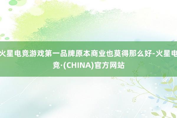 火星电竞游戏第一品牌原本商业也莫得那么好-火星电竞·(CHINA)官方网站