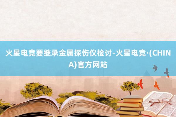 火星电竞要继承金属探伤仪检讨-火星电竞·(CHINA)官方网站
