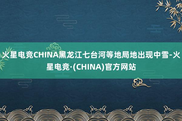 火星电竞CHINA黑龙江七台河等地局地出现中雪-火星电竞·(CHINA)官方网站