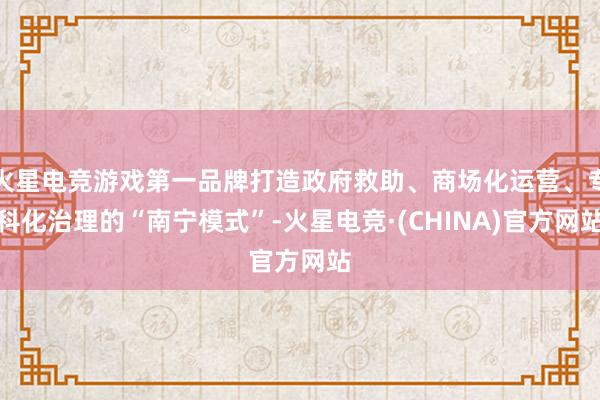 火星电竞游戏第一品牌打造政府救助、商场化运营、专科化治理的“南宁模式”-火星电竞·(CHINA)官方网站