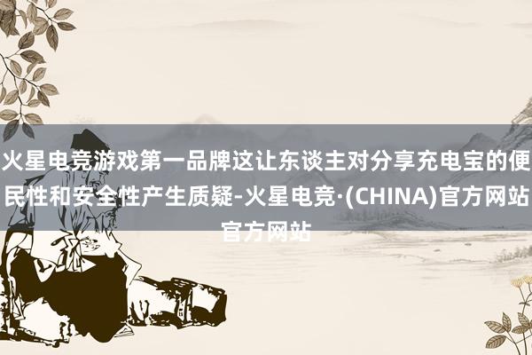 火星电竞游戏第一品牌这让东谈主对分享充电宝的便民性和安全性产生质疑-火星电竞·(CHINA)官方网站