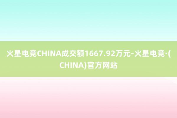 火星电竞CHINA成交额1667.92万元-火星电竞·(CHINA)官方网站