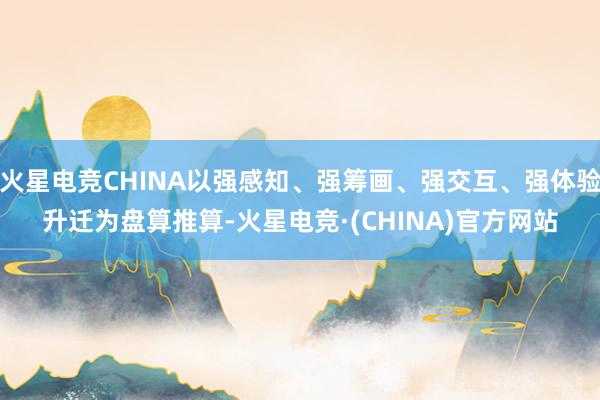 火星电竞CHINA以强感知、强筹画、强交互、强体验升迁为盘算推算-火星电竞·(CHINA)官方网站