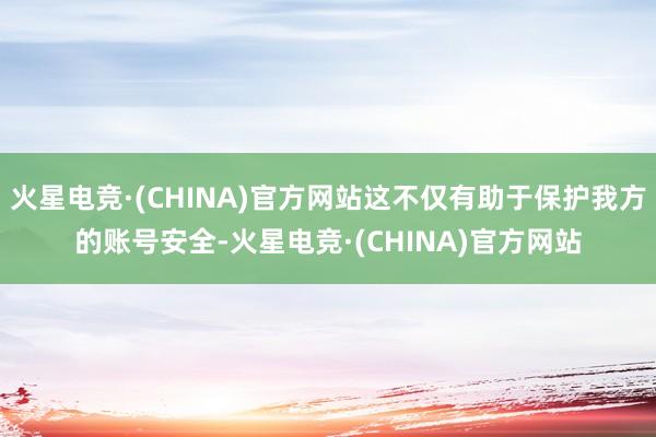 火星电竞·(CHINA)官方网站这不仅有助于保护我方的账号安全-火星电竞·(CHINA)官方网站