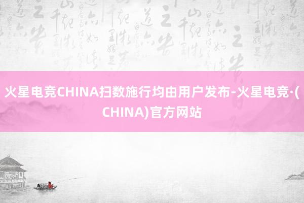 火星电竞CHINA扫数施行均由用户发布-火星电竞·(CHINA)官方网站