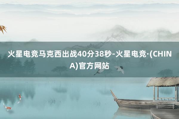 火星电竞马克西出战40分38秒-火星电竞·(CHINA)官方网站
