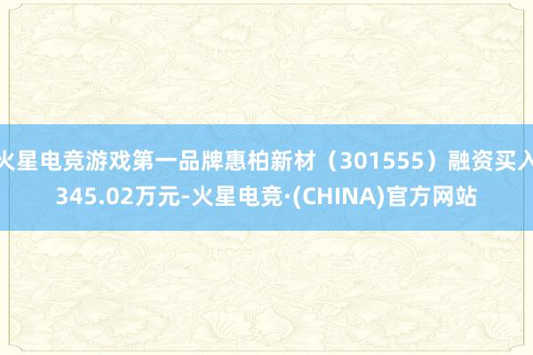 火星电竞游戏第一品牌惠柏新材（301555）融资买入345.02万元-火星电竞·(CHINA)官方网站