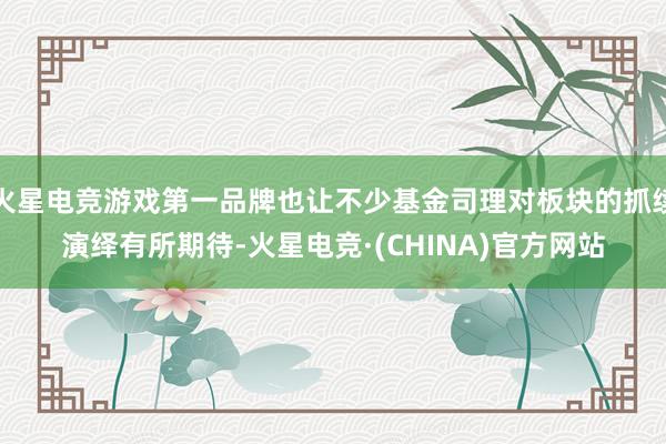 火星电竞游戏第一品牌也让不少基金司理对板块的抓续演绎有所期待-火星电竞·(CHINA)官方网站