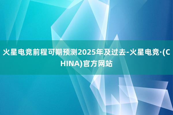 火星电竞前程可期预测2025年及过去-火星电竞·(CHINA)官方网站