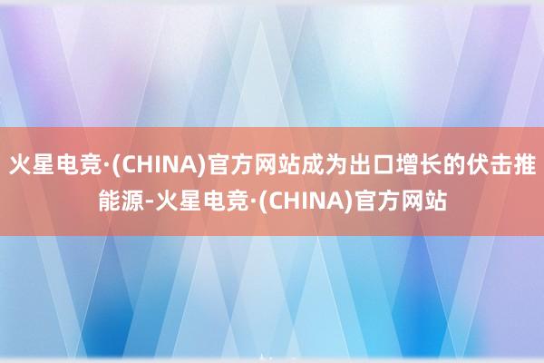 火星电竞·(CHINA)官方网站成为出口增长的伏击推能源-火星电竞·(CHINA)官方网站