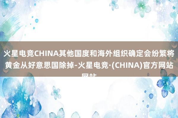 火星电竞CHINA其他国度和海外组织确定会纷繁将黄金从好意思国除掉-火星电竞·(CHINA)官方网站