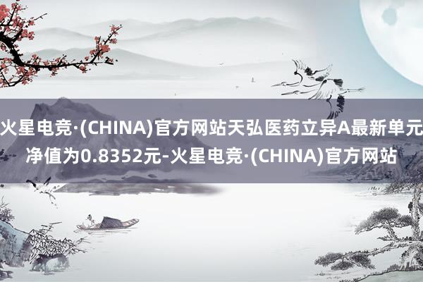 火星电竞·(CHINA)官方网站天弘医药立异A最新单元净值为0.8352元-火星电竞·(CHINA)官方网站