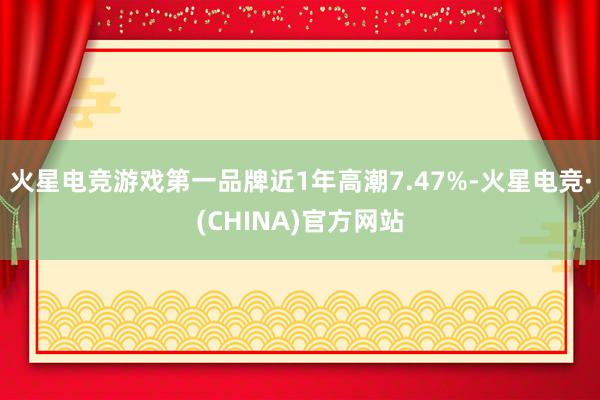 火星电竞游戏第一品牌近1年高潮7.47%-火星电竞·(CHINA)官方网站