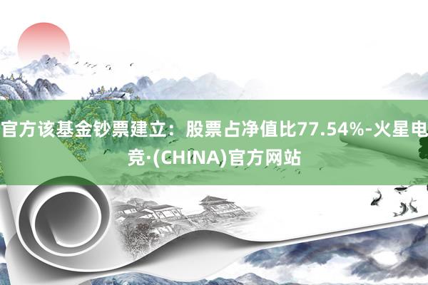 官方该基金钞票建立：股票占净值比77.54%-火星电竞·(CHINA)官方网站