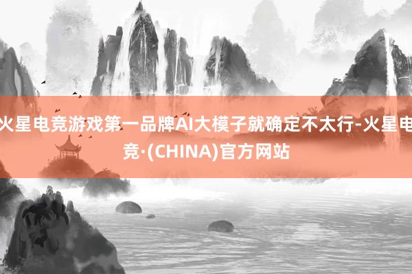 火星电竞游戏第一品牌AI大模子就确定不太行-火星电竞·(CHINA)官方网站