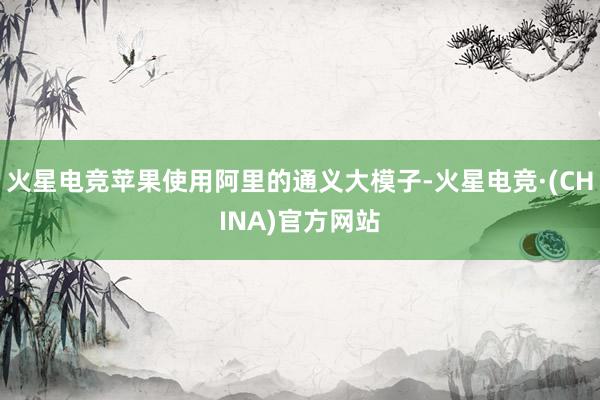 火星电竞苹果使用阿里的通义大模子-火星电竞·(CHINA)官方网站