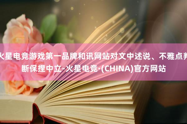 火星电竞游戏第一品牌和讯网站对文中述说、不雅点判断保捏中立-火星电竞·(CHINA)官方网站