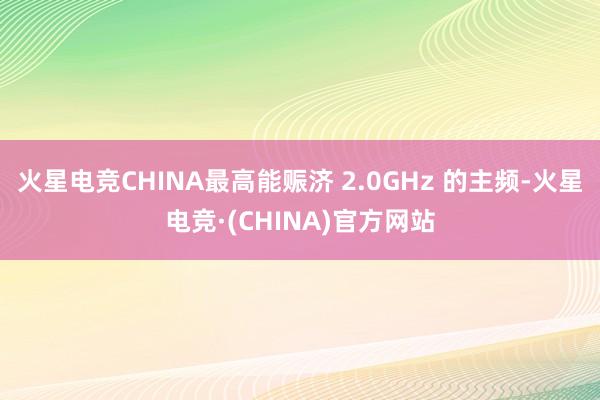 火星电竞CHINA最高能赈济 2.0GHz 的主频-火星电竞·(CHINA)官方网站
