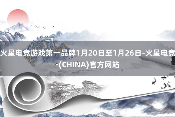 火星电竞游戏第一品牌1月20日至1月26日-火星电竞·(CHINA)官方网站