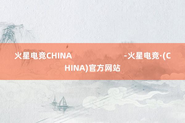 火星电竞CHINA                        -火星电竞·(CHINA)官方网站