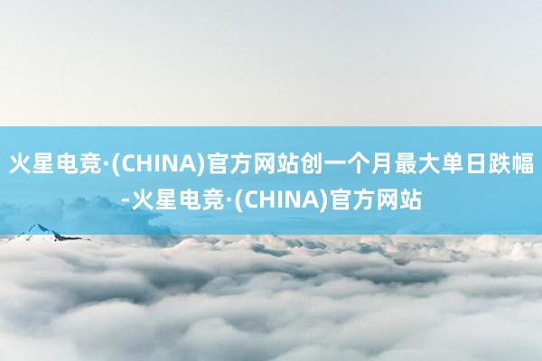 火星电竞·(CHINA)官方网站创一个月最大单日跌幅-火星电竞·(CHINA)官方网站