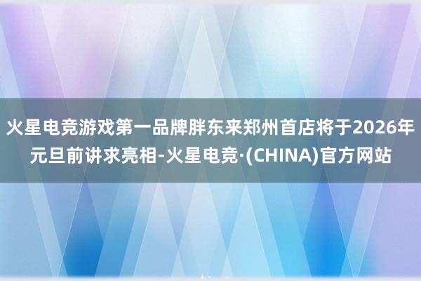 火星电竞游戏第一品牌胖东来郑州首店将于2026年元旦前讲求亮相-火星电竞·(CHINA)官方网站