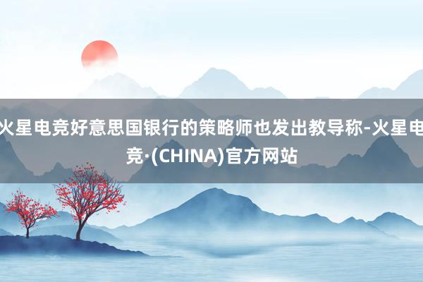 火星电竞好意思国银行的策略师也发出教导称-火星电竞·(CHINA)官方网站