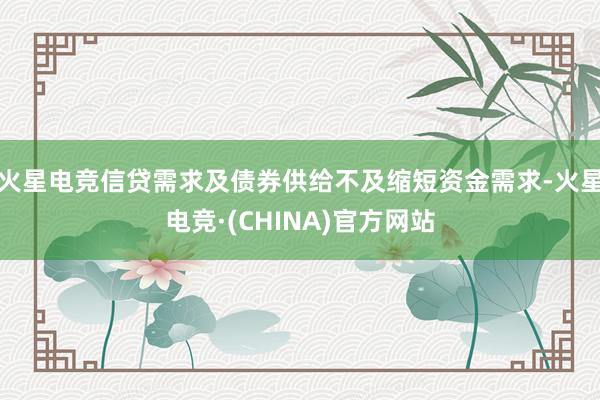 火星电竞信贷需求及债券供给不及缩短资金需求-火星电竞·(CHINA)官方网站