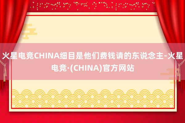 火星电竞CHINA细目是他们费钱请的东说念主-火星电竞·(CHINA)官方网站
