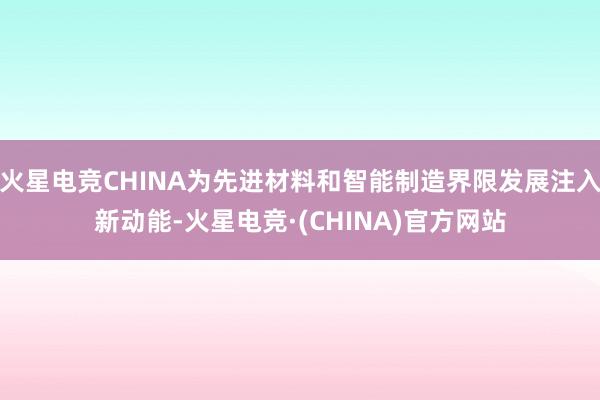 火星电竞CHINA为先进材料和智能制造界限发展注入新动能-火星电竞·(CHINA)官方网站