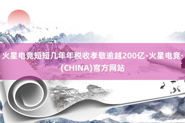 火星电竞短短几年年税收孝敬逾越200亿-火星电竞·(CHINA)官方网站