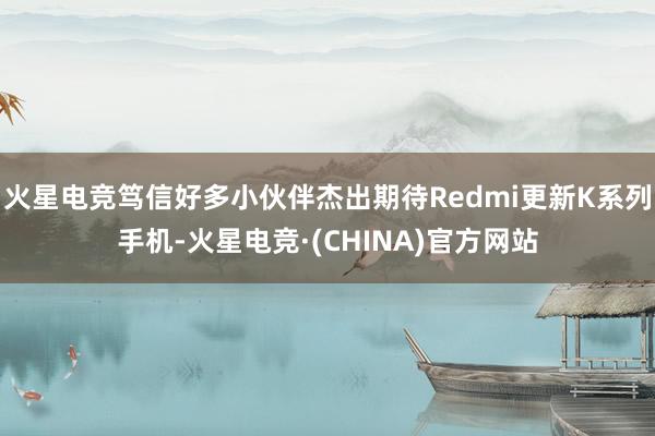 火星电竞笃信好多小伙伴杰出期待Redmi更新K系列手机-火星电竞·(CHINA)官方网站