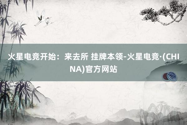 火星电竞　　开始：来去所 　　挂牌本领-火星电竞·(CHINA)官方网站