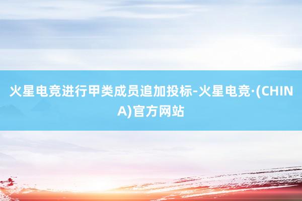 火星电竞进行甲类成员追加投标-火星电竞·(CHINA)官方网站