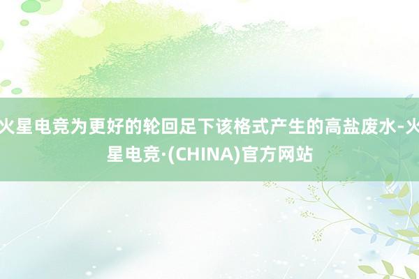 火星电竞为更好的轮回足下该格式产生的高盐废水-火星电竞·(CHINA)官方网站