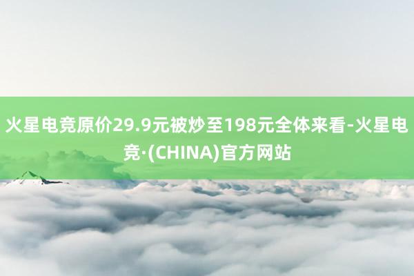 火星电竞原价29.9元被炒至198元全体来看-火星电竞·(CHINA)官方网站