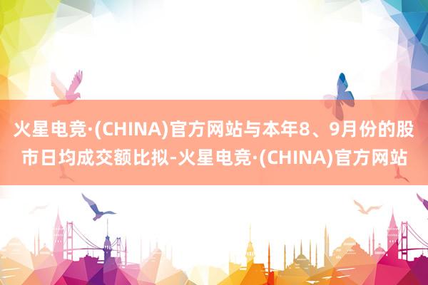 火星电竞·(CHINA)官方网站与本年8、9月份的股市日均成交额比拟-火星电竞·(CHINA)官方网站