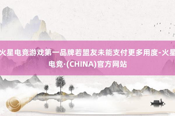火星电竞游戏第一品牌若盟友未能支付更多用度-火星电竞·(CHINA)官方网站