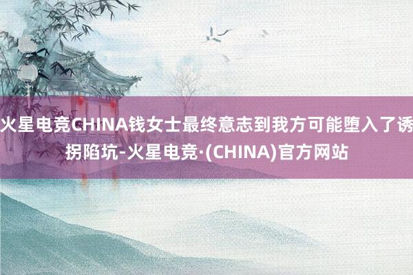 火星电竞CHINA钱女士最终意志到我方可能堕入了诱拐陷坑-火星电竞·(CHINA)官方网站