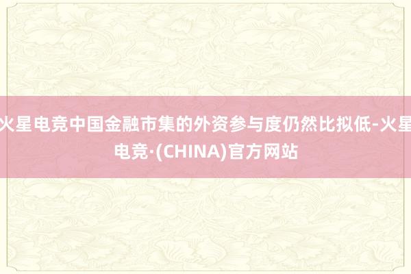 火星电竞中国金融市集的外资参与度仍然比拟低-火星电竞·(CHINA)官方网站