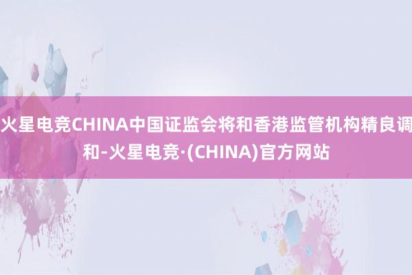 火星电竞CHINA中国证监会将和香港监管机构精良调和-火星电竞·(CHINA)官方网站